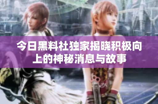 今日黑料社独家揭晓积极向上的神秘消息与故事