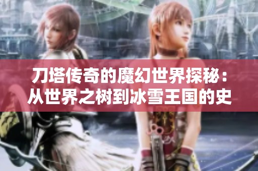 刀塔传奇的魔幻世界探秘：从世界之树到冰雪王国的史诗之旅