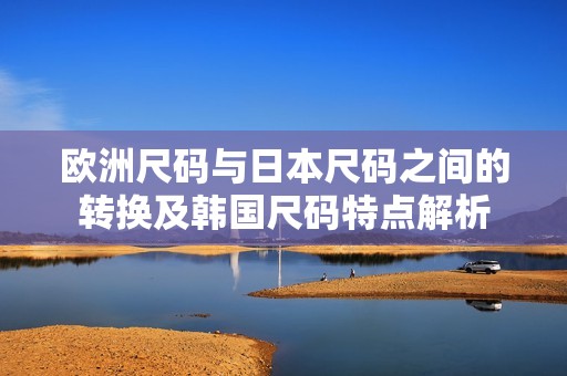 欧洲尺码与日本尺码之间的转换及韩国尺码特点解析