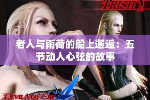 老人与雨荷的船上邂逅：五节动人心弦的故事