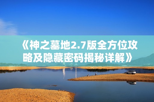 《神之墓地2.7版全方位攻略及隐藏密码揭秘详解》