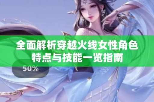 全面解析穿越火线女性角色特点与技能一览指南