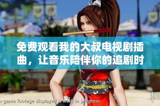 免费观看我的大叔电视剧插曲，让音乐陪伴你的追剧时光
