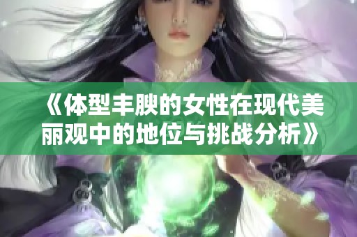 《体型丰腴的女性在现代美丽观中的地位与挑战分析》