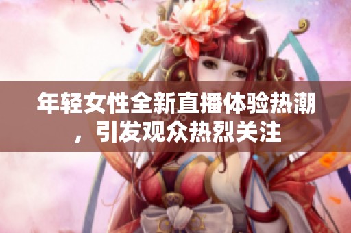 年轻女性全新直播体验热潮，引发观众热烈关注