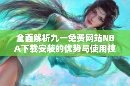 全面解析九一免费网站NBA下载安装的优势与使用技巧