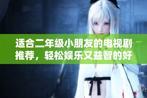 适合二年级小朋友的电视剧推荐，轻松娱乐又益智的好选择