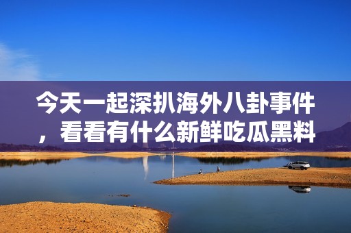 今天一起深扒海外八卦事件，看看有什么新鲜吃瓜黑料