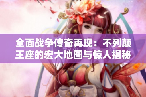 全面战争传奇再现：不列颠王座的宏大地图与惊人揭秘