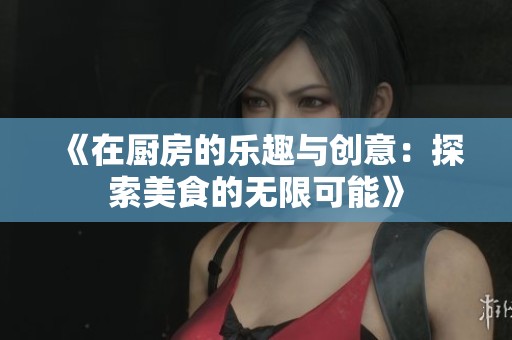 《在厨房的乐趣与创意：探索美食的无限可能》