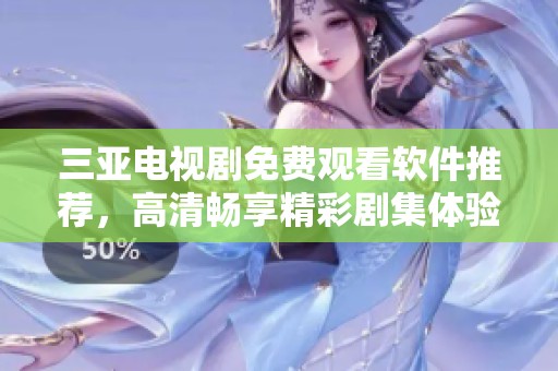 三亚电视剧免费观看软件推荐，高清畅享精彩剧集体验