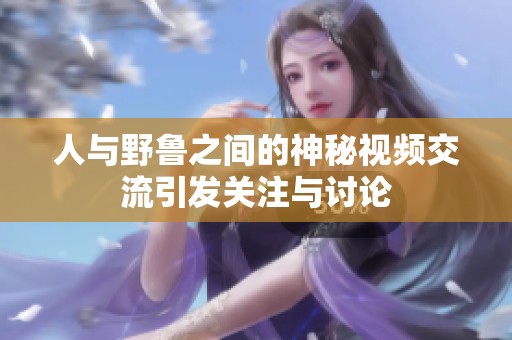 人与野鲁之间的神秘视频交流引发关注与讨论