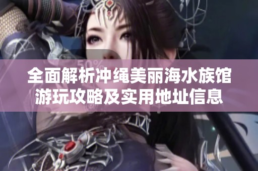 全面解析冲绳美丽海水族馆游玩攻略及实用地址信息