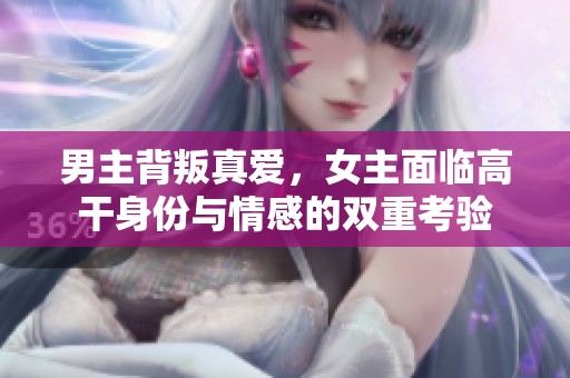 男主背叛真爱，女主面临高干身份与情感的双重考验