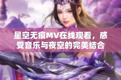 星空无痕MV在线观看，感受音乐与夜空的完美结合