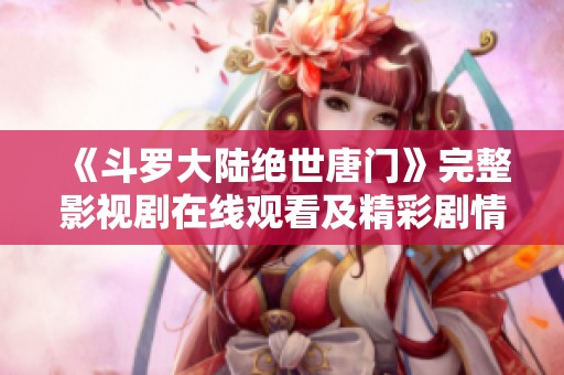 《斗罗大陆绝世唐门》完整影视剧在线观看及精彩剧情解析