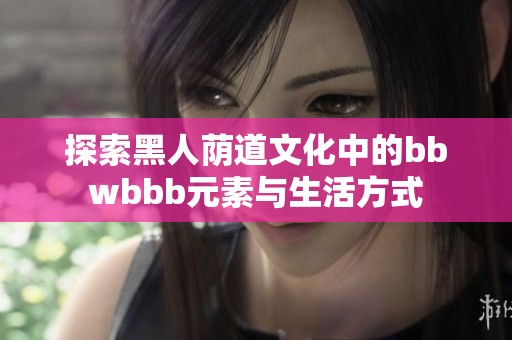 探索黑人荫道文化中的bbwbbb元素与生活方式