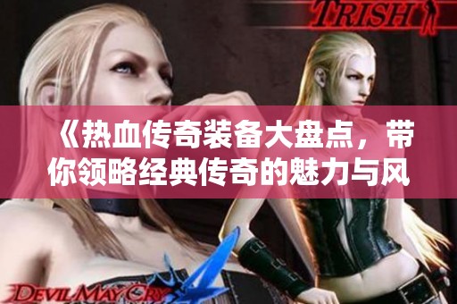 《热血传奇装备大盘点，带你领略经典传奇的魅力与风采》