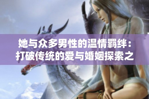 她与众多男性的温情羁绊：打破传统的爱与婚姻探索之旅