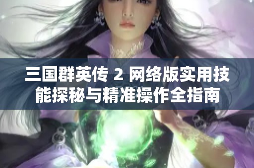 三国群英传 2 网络版实用技能探秘与精准操作全指南