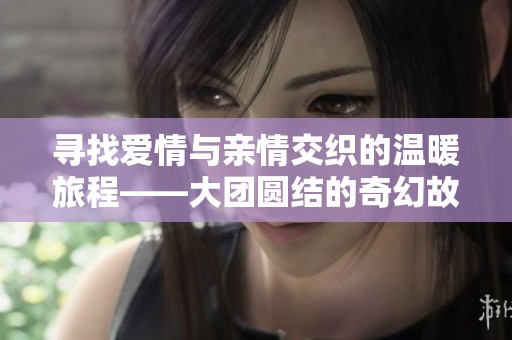 寻找爱情与亲情交织的温暖旅程——大团圆结的奇幻故事