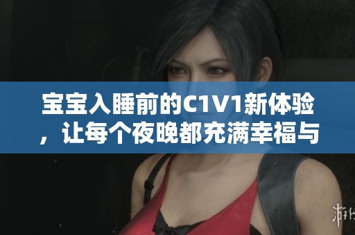宝宝入睡前的C1V1新体验，让每个夜晚都充满幸福与温暖