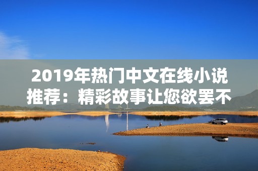 2019年热门中文在线小说推荐：精彩故事让您欲罢不能