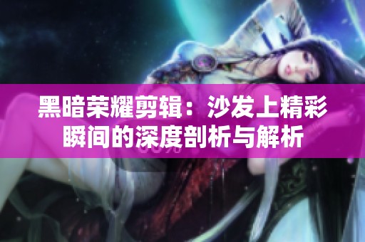 黑暗荣耀剪辑：沙发上精彩瞬间的深度剖析与解析