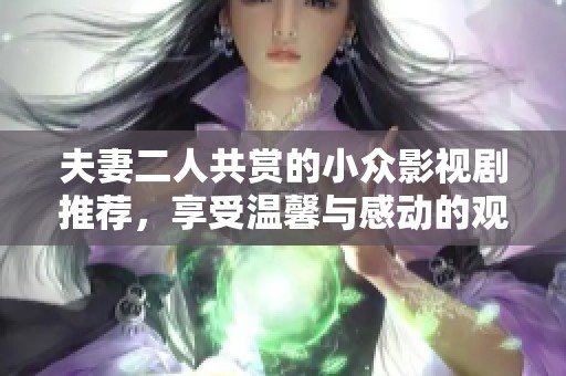 夫妻二人共赏的小众影视剧推荐，享受温馨与感动的观影时光