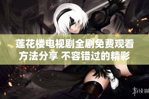 莲花楼电视剧全剧免费观看方法分享 不容错过的精彩内容解析