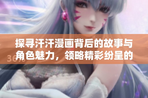 探寻汗汗漫画背后的故事与角色魅力，领略精彩纷呈的创作世界