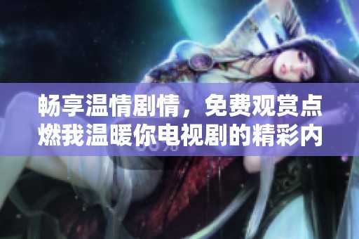畅享温情剧情，免费观赏点燃我温暖你电视剧的精彩内容