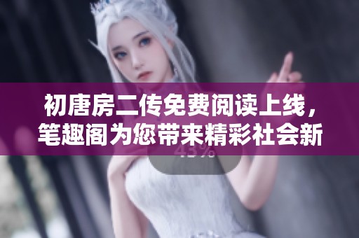 初唐房二传免费阅读上线，笔趣阁为您带来精彩社会新闻