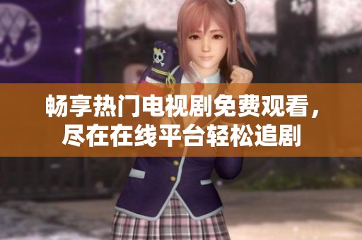 畅享热门电视剧免费观看，尽在在线平台轻松追剧