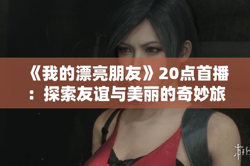 《我的漂亮朋友》20点首播：探索友谊与美丽的奇妙旅程
