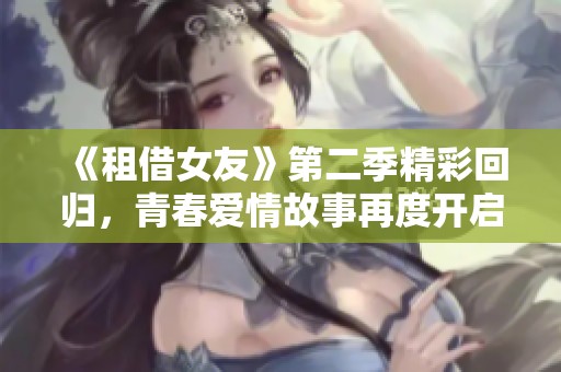 《租借女友》第二季精彩回归，青春爱情故事再度开启新篇章