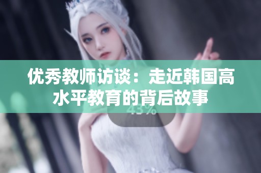 优秀教师访谈：走近韩国高水平教育的背后故事