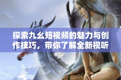 探索九幺短视频的魅力与创作技巧，带你了解全新视听体验