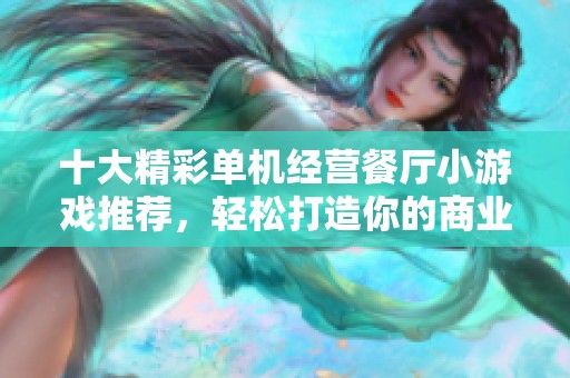 十大精彩单机经营餐厅小游戏推荐，轻松打造你的商业帝国