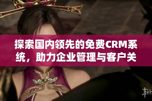 探索国内领先的免费CRM系统，助力企业管理与客户关系提升