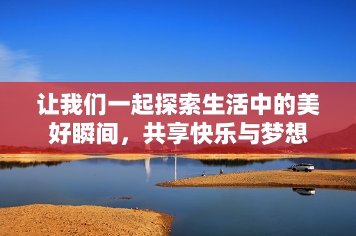 让我们一起探索生活中的美好瞬间，共享快乐与梦想
