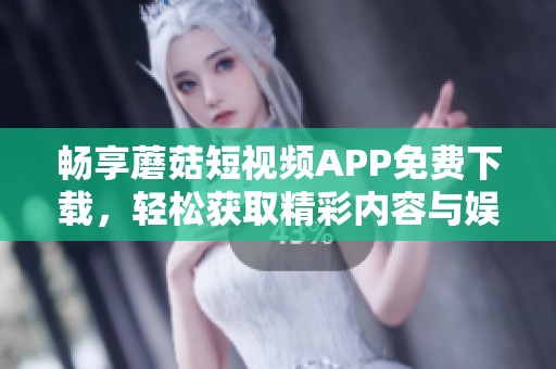 畅享蘑菇短视频APP免费下载，轻松获取精彩内容与娱乐体验
