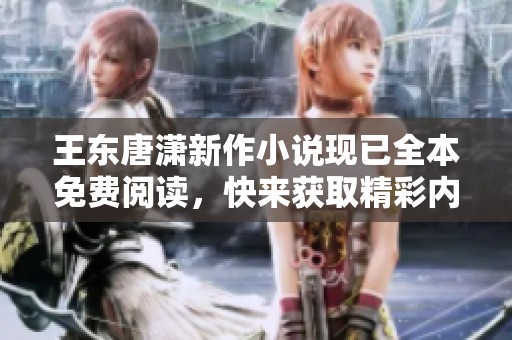 王东唐潇新作小说现已全本免费阅读，快来获取精彩内容！