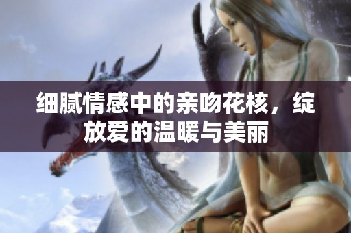 细腻情感中的亲吻花核，绽放爱的温暖与美丽