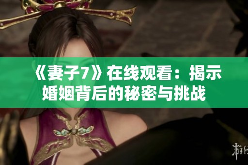 《妻子7》在线观看：揭示婚姻背后的秘密与挑战