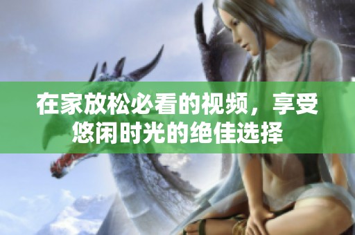 在家放松必看的视频，享受悠闲时光的绝佳选择