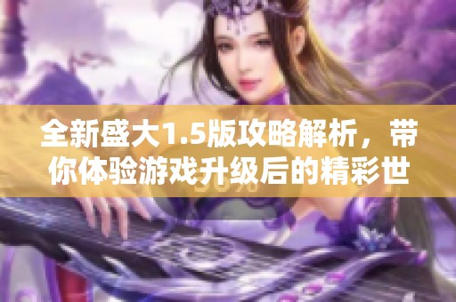全新盛大1.5版攻略解析，带你体验游戏升级后的精彩世界