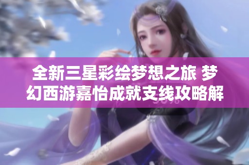 全新三星彩绘梦想之旅 梦幻西游嘉怡成就支线攻略解析