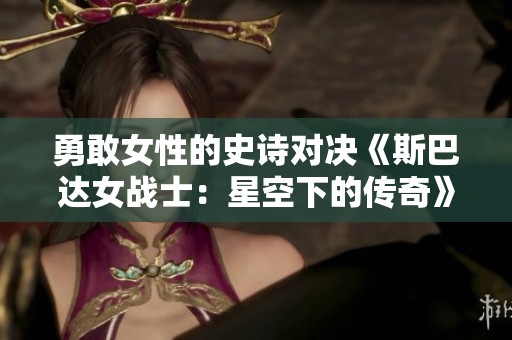 勇敢女性的史诗对决《斯巴达女战士：星空下的传奇》