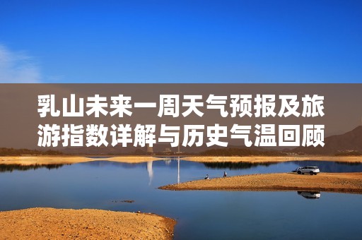 乳山未来一周天气预报及旅游指数详解与历史气温回顾